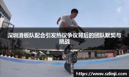 深圳滑板队配合引发热议争议背后的团队默契与挑战