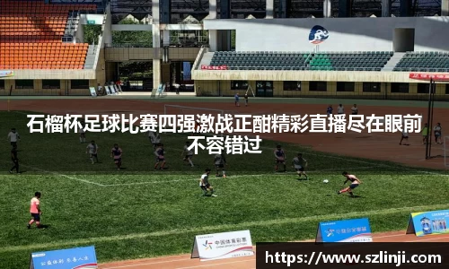 石榴杯足球比赛四强激战正酣精彩直播尽在眼前不容错过